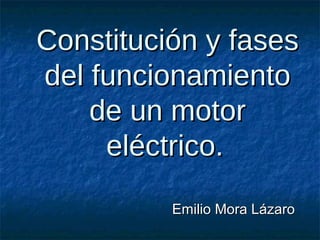 Constitución y fases
del funcionamiento
    de un motor
     eléctrico.
          Emilio Mora Lázaro
 