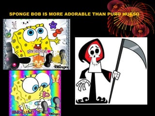 SPONGE BOB IS MORE ADORABLE THAN PURO HUESO
 