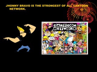 JHONNY BRAVO IS THE STRONGEST OF ALL CARTOON
NETWORK.
 