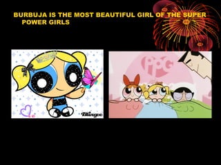 BURBUJA IS THE MOST BEAUTIFUL GIRL OF THE SUPER
POWER GIRLS
 