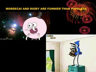 MORDECAI AND RIGBY ARE FUNNIER THAN PAPALETA
 