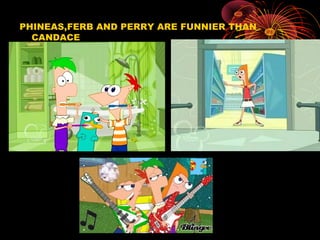PHINEAS,FERB AND PERRY ARE FUNNIER THAN
CANDACE
 