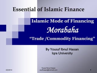 Essential of Islamic Finance
Islamic Mode of Financing
Morabaha
“Trade /Commodity Financing”
By Yousuf Ibnul Hassan
Iqra University
4/2/2014 1
Yousuf Ibnul Hasan
usufhasan@hotmail.com
 