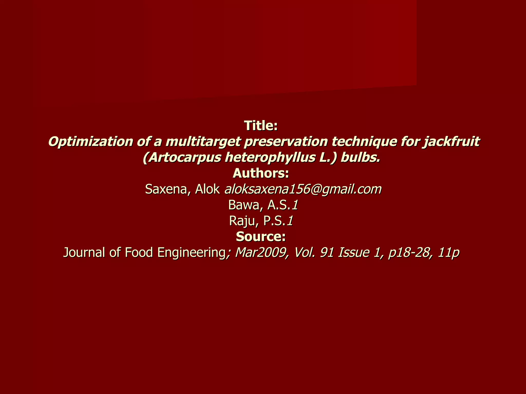Title:  Optimization of a multitarget preservation technique for jackfruit (Artocarpus heterophyllus L.) bulbs.   Authors:  Saxena, Alok  aloksaxena156@gmail.com Bawa, A.S. 1 Raju, P.S. 1  Source:  Journal of Food Engineering ; Mar2009, Vol. 91 Issue 1, p18-28, 11p  