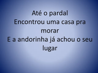 Até o pardal
Encontrou uma casa pra
morar
E a andorinha já achou o seu
lugar
 