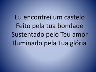 Eu encontrei um castelo
Feito pela tua bondade
Sustentado pelo Teu amor
Iluminado pela Tua glória
 