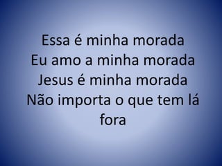 Essa é minha morada
Eu amo a minha morada
Jesus é minha morada
Não importa o que tem lá
fora
 