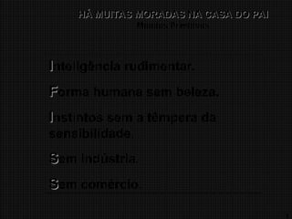 11
HÁ MUITAS MORADAS NA CASA DO PAI
HÁ MUITAS MORADAS NA CASA DO PAI
Mundos Primitivos
I
Inteligência rudimentar.
F
Forma humana sem beleza.
I
Instintos sem a têmpera da
sensibilidade.
S
Sem indústria.
S
Sem comércio.
 