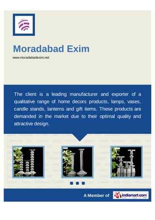 Moradabad Exim
   www.moradabadexim.net




Lantern      And   Lamp   Aluminium        Gift   Decorative items     Christmas     Collection Wall
Decors Vases Bathroom leading stand Morracan Lantern exporter of a
    The client is a Candle manufacturer and And Lamp Aluminium
Gift Decorative items Christmas Collection Wall Decors Vases Bathroom Candle
    qualitative range of home decors products, lamps, vases,
stand     Morracan   Lantern      And     Lamp    Aluminium     Gift   Decorative items Christmas
    candle stands, lanterns Bathroom Candle stand Morracan Lantern
Collection
         Wall Decors Vases
                             and gift items. These products are                                 And
   demanded in
Lamp  Aluminium           the market due to their Christmas quality and
                           Gift Decorative items  optimal Collection                            Wall
    attractive design.
Decors Vases Bathroom Candle stand Morracan Lantern And Lamp Aluminium
Gift Decorative items Christmas Collection Wall Decors Vases Bathroom Candle
stand     Morracan   Lantern      And     Lamp    Aluminium     Gift   Decorative items Christmas
Collection    Wall   Decors    Vases       Bathroom    Candle     stand   Morracan      Lantern And
Lamp         Aluminium     Gift         Decorative     items      Christmas        Collection   Wall
Decors Vases Bathroom Candle stand Morracan Lantern And Lamp Aluminium
Gift Decorative items Christmas Collection Wall Decors Vases Bathroom Candle
stand     Morracan   Lantern      And     Lamp    Aluminium     Gift   Decorative items Christmas
Collection    Wall   Decors    Vases       Bathroom    Candle     stand   Morracan      Lantern And
Lamp         Aluminium     Gift         Decorative     items      Christmas        Collection   Wall
Decors Vases Bathroom Candle stand ` Morracan Lantern And Lamp Aluminium
Gift Decorative items Christmas Collection Wall Decors Vases Bathroom Candle

                                                       A Member of
 