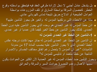 
‫بل‬
‫بواس‬ ‫فيتحقق‬ ‫فيه‬ ‫العقد‬ ‫طرفي‬ ‫إلرادة‬ ‫دخل‬ ‫ال‬ ‫أجنبي‬ ‫عامل‬ ‫يتدخل‬
‫وقوع‬ ‫طته‬
‫الخطر‬
.
‫بواسطة‬ ‫المزروعات‬ ‫تلف‬ ‫او‬ ‫السارق‬ ‫بواسطة‬ ‫السرقة‬ ‫كحصول‬
‫عادي‬ ‫كهربائي‬ ‫تماس‬ ‫نتيجة‬ ‫حريق‬ ‫اندالع‬ ‫أو‬ ‫الطبيعية‬ ‫العوامل‬
.

‫التي‬ ‫االخطاء‬ ‫عن‬ ‫ماذا‬
‫برتكبها‬
‫التأمين‬ ‫يجوز‬ ‫هل‬ ‫والغير‬ ‫له‬ ‫المؤمن‬
‫علي‬
‫ها؟‬

‫اذن‬
‫الخط‬ ‫دون‬ ‫عليه‬ ‫التأمين‬ ‫يجوز‬ ‫الذي‬ ‫وحده‬ ‫هو‬ ‫العمدي‬ ‫غير‬ ‫له‬ ‫المؤمن‬ ‫خطأ‬
‫أ‬
‫العمدي‬
.
‫كان‬ ‫كيفما‬ ‫الغير‬ ‫خطأ‬ ‫عن‬ ‫التامين‬ ‫يجوز‬ ‫كذلك‬
‫عمديا‬
‫عم‬ ‫غير‬ ‫او‬
‫دي‬
.

1
-
‫له‬ ‫للمؤمن‬ ‫العمدي‬ ‫غير‬ ‫الخطأ‬ ‫عن‬ ‫التامين‬

‫عكس‬ ‫درجته‬ ‫كانت‬ ‫مهما‬ ‫جائز‬ ‫له‬ ‫للمؤمن‬ ‫العمدي‬ ‫غير‬ ‫الخطأ‬ ‫عن‬ ‫التامين‬ ‫إن‬
‫المادة‬ ‫بحسب‬ ‫عليه‬ ‫التأمين‬ ‫يجوز‬ ‫ال‬ ‫الذي‬ ‫العمدي‬ ‫الخطأ‬
17
‫مدونة‬ ‫من‬
‫التأمينات‬
"
‫الخسائر‬ ‫مخالف‬ ‫اتفاق‬ ‫رغم‬ ‫يتحمل‬ ‫ال‬ ‫المؤمن‬ ‫أن‬ ‫غير‬
‫واالض‬
‫رار‬
‫له‬ ‫للمؤمن‬ ‫تدليسي‬ ‫او‬ ‫متعمد‬ ‫خطأ‬ ‫عن‬ ‫الناتجة‬
"
‫و‬
‫يجوز‬
‫غير‬ ‫له‬ ‫المؤمن‬ ‫أخطاء‬ ‫ضد‬ ‫التأمين‬
‫العمدية‬
‫أل‬
‫ي‬ ‫الحوادث‬ ‫من‬ ‫الكثير‬ ‫ن‬
‫كون‬
‫التبصر‬ ‫وعدم‬ ‫االهمال‬ ‫سببها‬
(
‫والحرائق‬ ‫والسرقة‬ ‫السير‬ ‫حوادث‬
44
 