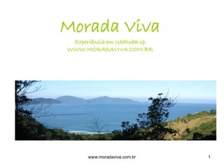 Morada Viva
 Experiência em Ubatuba-sp
WWW.MORADAVIVA.COM.BR




      www.moradaviva.com.br   1
 