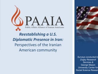Reestablishing a U.S.
Diplomatic Presence in Iran:
Perspectives of the Iranian
American community

Surveys conducted by
Zogby Research
Services &
George Mason
University Center for
Social Science Researc

 
