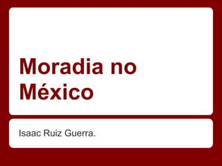 Moradia no
México
Isaac Ruiz Guerra.
 