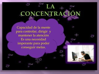 LA CONCENTRACIÓNCapacidad de la mente para controlar, dirigir y mantener la atenciónEs una necesidad imperante para poder conseguir metas.
