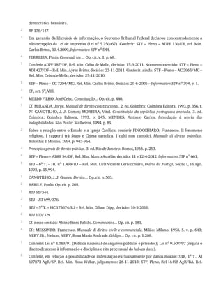 2
3
4
1
2
3
4
1
2
3
4
5
1
2
1
2
1
2
3
4
1
2
democrática	brasileira.
RF	176/147.
Em	garantia	da	liberdade	de	informação,	o	Supremo	Tribunal	Federal	declarou	concentradamente	a
não	recepção	da	Lei	de	Imprensa	(Lei	no
	5.250/67).	Conferir:	STF	–	Pleno	–	ADPF	130/DF,	rel.	Min.
Carlos	Britto,	30.4.2009,	Informativo	STF	no	544.
FERREIRA,	Pinto.	Comentários	...	Op.	cit.	v.	1,	p.	68.
Conferir	ADPF	187/DF,	Rel.	Min.	Celso	de	Mello,	decisão:	15-6-2011.	No	mesmo	sentido:	STF	–	Pleno	–
ADI	427/DF	–	Rel.	Min.	Ayres	Britto,	decisão:	23-11-2011.	Conferir,	ainda:	STF	–	Pleno	–	AC	2965/MC	–
Rel.	Min.	Celso	de	Mello,	decisão:	25-11-2010.
STF	–	Pleno	–	CC	7204/	MG,	Rel.	Min.	Carlos	Britto,	decisão:	29-6-2005	–	Informativo	STF	no	394,	p.	1.
CF,	art.	5o,	VIII.
MELLO	FILHO,	José	Celso.	Constituição...	Op.	cit.	p.	440.
Cf.	MIRANDA,	Jorge.	Manual	de	direito	constitucional.	2.	ed.	Coimbra:	Coimbra	Editora,	1993.	p.	366.	t.
IV.	CANOTILHO,	J.	J.	Gomes;	MOREIRA,	Vital.	Constituição	da	república	portuguesa	anotada.	3.	ed.
Coimbra:	 Coimbra	 Editora,	 1993.	 p.	 245;	 MENDES,	 Antonio	 Carlos.	 Introdução	 à	 teoria	 das
inelegibilidades.	São	Paulo:	Malheiros,	1994.	p.	89.
Sobre	a	relação	entre	o	Estado	e	a	Igreja	Católica,	conferir	FINOCCHIARO,	Francesco.	Il	fenomeno
religioso.	 I	 rapporti	 trà	 Stato	 e	 Chiesa	 cattolica.	 I	 culti	 non	 cattolici.	 Manuale	 di	 diritto	 pubblico.
Bolonha:	Il	Molino,	1994.	p.	943-964.
Princípios	gerais	de	direito	público.	3.	ed.	Rio	de	Janeiro:	Borsoi,	1966.	p.	253.
STF	–	Pleno	–	ADPF	54/DF,	Rel.	Min.	Marco	Aurélio,	decisão:	11	e	12-4-2012,	Informativo	STF	no	661.
STJ	–	6a
	T.	–	HC	no
	1.498/RJ	–	Rel.	Min.	Luiz	Vicente	Cernicchiaro,	Diário	da	Justiça,	Seção	I,	16	ago.
1993,	p.	15.994.
CANOTILHO,	J.	J.	Gomes.	Direito...	Op.	cit.	p.	503.
BARILE,	Paolo.	Op.	cit.	p.	205.
RTJ	51/344.
STJ	–	RT	699/376.
STJ	–	5a
	T.	–	HC	175674/RJ	–	Rel.	Min.	Gilson	Dipp,	decisão:	10-5-2011.
RTJ	100/329.
Cf.	nesse	sentido:	Alcino	Pinto	Falcão.	Comentários...	Op.	cit.	p.	181.
Cf.:	MESSINEO,	Francesco.	Manuale	di	diritto	civile	e	commerciale.	Milão:	Milano,	1958.	5.	v.	p.	643;
NERY	JR.,	Nelson,	NERY,	Rosa	Maria	Andrade.	Código...	Op.	cit.	p.	1.208.
Conferir:	Lei	no	8.389/91	(Política	nacional	de	arquivos	públicos	e	privados);	Lei	no	9.507/97	(regula	o
direito	de	acesso	à	informação	e	disciplina	o	rito	processual	do	habeas	data).
Conferir,	em	relação	à	possibilidade	de	indenização	exclusivamente	por	danos	morais:	STF,	1a	T.,	AI
697873	AgR/SP,	Rel.	Min.	Rosa	Weber,	julgamento:	26-11-2013;	STF,	Pleno,	Rcl	16498	AgR/BA,	Rel.
 
