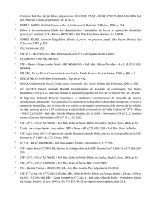 2
3
4
5
6
7
1
2
3
4
5
6
7
1
2
3
4
1
2
3
4
Criminal,	Rel.	Des.	Sérgio	Ribas,	julgamento:	15-9-2011;	TJ/SP	–	HC	0418722-71.2010.8.26.0000,	Rel.
Des.	Almeida	Toledo,	julgamento:	16-11-2010.
BARILE,	PAOLO,	Diritti	dell’uomo	e	libertá	fondamentali.	Bolonha:	Il	Molino,	1984.	p.	154.
Sobre	 a	 inconstitucionalidade	 dos	 denominados	 “mandados	 de	 busca	 e	 apreensão	 domiciliar
genéricos”,	conferir:	STF	–	Pleno	–	HC	95.009	–	Rel.	Min.	Eros	Grau,	decisão:	6-11-2008.
GOMES	 FILHO,	 Antonio	 Magalhães.	 Direito	 à	 prova	 no	 processo	 penal.	 São	 Paulo:	 Revista	 dos
Tribunais,	1997.	p.	128.
RTJ,	74/88	e	84/302.
STF,	2a	T,,	HC	97567,	Rel.	Min.	Ellen	Gracie,	DJE	no	91,	divulgado	em	20-5-2010.
RT,	670/273;	TJSP,	RT,	688/293.
STF	–	Pleno	–	Repercussão	Geral	–	RE	603616/RO	–	Rel.	Min.	Gilmar	Mendes	–	4	e	5-11-2015	(RE-
603616).
FALCÃO,	Alcino	Pinto.	Comentários	à	constituição.	Rio	de	Janeiro:	Freitas	Bastos,	1990.	p.	186.	v.	1.
MELLO	FILHO,	José	Celso.	Constituição...	Op.	cit.	p.	442.
NUCCI,	Guilherme	de	Souza.	Código	penal	comentado.	São	Paulo:	Revista	dos	Tribunais,	2000.	p.	398.
Cf.:	 GROTTI,	 Dinorá	 Adelaide	 Musetti.	 Inviolabilidade	 do	 domicílio	 na	 constituição.	 São	 Paulo:
Malheiros,	1993.	p.	114,	onde	são	citados	os	seguintes	julgados:	RT	555/357;	JTACrim	46/155,	70/216.
O	 Supremo	 Tribunal	 Federal	 reconheceu	 a	 existência	 constitucional	 da	 cláusula	 de	 reserva
jurisdicional,	afirmando:	“As	Comissões	Parlamentares	de	Inquérito	não	podem	determinar	a	busca	e
apreensão	domiciliar,	por	se	tratar	de	ato	sujeito	ao	princípio	constitucional	da	reserva	de	jurisdição,
ou	seja,	ato	cuja	prática	a	CF	atribui	com	exclusividade	aos	membros	do	Poder	Judiciário”	(STF	–	Pleno
–	MS	no	23.642/DF	–	Rel.	Min.	Néri	da	Silveira,	decisão:	29-11-2000	–	Informativo	STF	no	212.	Conferir
transcrições	nos	Informativos	STF	nos	151,	162,	163).
STF	–	2a
	T.	–	HC	no
	82.788/RJ	–	Rel.	Min.	Celso	de	Mello,	Diário	da	Justiça,	Seção	I,	2	jun.	2006,	p.	43.
Trecho	do	voto	proferido	como	relator:	STF	–	Pleno	–	MS	no	23.452-1/RJ	–	Rel.	Min.	Celso	de	Mello.
STF,	Ação	Penal	307-3-DF,	trecho	de	voto	do	Ministro	Celso	de	Mello,	Serviço	de	Jurisprudência	do	STF,
Ementário	no
	1.804-11,	DJU,	13	out.	1995.
Cf.	STF	–	RE	no
	460.880/RS	–	Rel.	Min.	Marco	Aurélio,	Informativo	STF,	no
	496.
STF	–	Ação	Penal	no
	370-3-DF,	Serviço	de	Jurisprudência	do	STF,	Ementário	no
	1.804-11	e	RTJ	162/249-
250.
STF	–	2a
	T.	–	HC	no
	82.788/RJ	–	Rel.	Min.	Celso	de	Mello,	Diário	da	Justiça,	Seção	I,	2	jun.	2006,	p.	43.
STF	–	2a	T.	–	HC	no	93.050/RJ	–	Rel.	Min.	Celso	de	Mello,	DJE,	31-07-2008.
STJ	–	Quinta	Turma	–	HC	203.371/RJ	–	Rel.	Min.	Laurita	Vaz,	julgado	em	3-5-2012.
STF,	1a
	Turma,	HC	no
	70.814-5/SP,	Rel.	Min.	Celso	de	Mello,	Diário	da	Justiça,	Seção	I,	24	jun.	1994,	p.
16.650	–	RT	709/418.	STF	–	Carta	Rogatória	no	7.323-2	–	Rel.	Min.	Celso	de	Mello	–	Presidente.	Diário
da	Justiça,	Seção	I,	11	jun.	1999,	p.	40;	RTJ	157/44.	Cf.	a	respeito	neste	capítulo,	item	23.1.
 