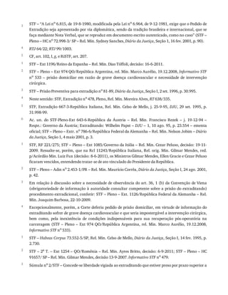 3
4
5
1
2
3
4
5
6
1
2
3
4
1
2
3
STF	–	“A	Lei	no
	6.815,	de	19-8-1980,	modificada	pela	Lei	no
	6.964,	de	9-12-1981,	exige	que	o	Pedido	de
Extradição	seja	apresentado	por	via	diplomática,	sendo	da	tradição	brasileira	e	internacional,	que	se
faça	mediante	Nota	Verbal,	que	se	reproduz	em	documento	escrito	autenticado,	como	no	caso”	(STF	–
Pleno	–	HC	no
	72.998-3/	SP	–	Rel.	Min.	Sydney	Sanches,	Diário	da	Justiça,	Seção	1,	16	fev.	2001,	p.	90).
RTJ	64/22;	RTJ	99/1003.
CF,	art.	102,	I,	g,	e	RiSTF,	art.	207.
STF	–	Ext	1196/Reino	da	Espanha	–	Rel.	Min.	Dias	Tóffoli,	decisão:	16-6-2011.
STF	–	Pleno	–	Ext	974	QO/República	Argentina,	rel.	Min.	Marco	Aurélio,	19.12.2008,	Informativo	STF
no
	 533	 –	 prisão	 domiciliar	 em	 razão	 de	 grave	 doença	 cardiovascular	 e	 necessidade	 de	 intervenção
cirúrgica.
STF	–	Prisão	Preventiva	para	extradição	no	81-89,	Diário	da	Justiça,	Seção	I,	2	set.	1996,	p.	30.995.
Neste	sentido:	STF,	Extradição	no	478,	Pleno,	Rel.	Min.	Moreira	Alves,	RT	638/335.
STF,	Extradição	667-3-República	Italiana,	Rel.	Min.	Celso	de	Mello,	j.	25-9-95,	DJU,	29	set.	1995,	p.
31.998-99.
Ac.	 un.	 do	 STF-Pleno-Ext	 643-6-República	 da	 Áustria	 –	 Rel.	 Min.	 Francisco	 Rezek	 –	 j.	 19-12-94	 –
Reqte.:	Governo	da	Áustria;	Extraditando:	Wilhelm	Papst	–	DJU	–	1,	10	ago.	95,	p.	23.554	–	ementa
oficial;	STF	–	Pleno	–	Extr.	no	786-6/República	Federal	da	Alemanha	–	Rel.	Min.	Nelson	Jobim	–	Diário
da	Justiça,	Seção	1,	4	maio	2001,	p.	3.
STF,	RF	221/275;	STF	–	Pleno	–	Ext	1085/Governo	da	Itália	–	Rel.	Min.	Cezar	Peluso,	decisão:	19-11-
2009.	Ressalte-se,	porém,	que	na	Rcl	11243/República	Italiana,	Rel.	orig.	Min.	Gilmar	Mendes,	red.
p/Acórdão	Min.	Luiz	Fux	(decisão:	8-6-2011),	os	Ministros	Gilmar	Mendes,	Ellen	Gracie	e	Cezar	Peluso
ficaram	vencidos,	entendendo	tratar-se	de	ato	vinculado	do	Presidente	da	República.
STF	–	Pleno	–	Adin	no	2.453-1/PR	–	Rel.	Min.	Maurício	Corrêa,	Diário	da	Justiça,	Seção	I,	24	ago.	2001,
p.	42.
Em	relação	à	discussão	sobre	a	necessidade	de	observância	do	art.	36,	1	(b)	da	Convenção	de	Viena
(obrigatoriedade	de	informação	à	autoridade	consultar	competente	sobre	a	prisão	do	extraditando)
procedimento	extradicional,	conferir:	STF	–	Pleno	–	Ext.	1126/República	Federal	da	Alemanha	–	Rel.
Min.	Joaquim	Barbosa,	22-10-2009.
Excepcionalmente,	porém,	a	Corte	deferiu	pedido	de	prisão	domiciliar,	em	virtude	de	informação	do
extraditando	sofrer	de	grave	doença	cardiovascular	e	que	seria	impostergável	a	intervenção	cirúrgica,
bem	 como,	 pela	 inexistência	 de	 condições	 indispensáveis	 para	 sua	 recuperação	 pós-operatória	 na
carceragem	(STF	–	Pleno	–	Ext	974	QO/República	Argentina,	rel.	Min.	Marco	Aurélio,	19.12.2008,
Informativo	STF	no
	533).
STF	–	Habeas	Corpus	73.552-5/SP,	Rel.	Min.	Celso	de	Mello,	Diário	da	Justiça,	Seção	I,	14	fev.	1995,	p.
2.730.
STF	–	2a
	T.	–	Ext	1254	–	QO/Romênia	–	Rel.	Min.	Ayres	Britto,	decisão:	6-9-2011;	STF	–	Pleno	–	HC
91657/	SP	–	Rel.	Min.	Gilmar	Mendes,	decisão	13-9-2007.	Informativo	STF	no	479.
Súmula	no	2/STF	–	Concede-se	liberdade	vigiada	ao	extraditando	que	estiver	preso	por	prazo	superior	a
 