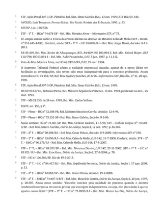 5
1
2
3
4
5
6
7
8
1
2
3
4
5
1
2
3
4
5
6
7
8
STF,	Ação	Penal	307-3-DF,	Plenário,	Rel.	Min.	Ilmar	Galvão,	DJU,	13	out.	1995;	RTJ	162/03-340.
AVOLIO,	Luiz	Torquato.	Provas	ilícitas.	São	Paulo:	Revista	dos	Tribunais,	1995.	p.	53.
RJTJSP,	Lex,	138/526.
STF	–	1a
	T.	–	HC	no
	74.678-DF	–	Rel.	Min.	Moreira	Alves	–	Informativo	STF,	no
	75.
Cf.	ampla	análise	sobre	a	Teoria	das	Provas	Ilícitas	na	decisão	do	Ministro	Celso	de	Mello	(STF	–	Rextr.
no	251.445-4/GO).	Conferir,	ainda:	STJ	–	5a	T.	–	HC	104005/RJ	–	Rel.	Min.	Jorge	Mussi,	decisão:	8-11-
2011.
RE	85.439,	Rel.	Min.	Xavier	de	Albuquerque,	RTJ,	84/609;	RE	100.094-5,	Rel.	Min.	Rafael	Mayer,	RTJ
110/798;	HC	63.834-1	–	Rel.	Min.	Aldir	Passarinho,	DJU,	5	jun.	1987,	p.	11.112.
Voto	do	Min.	Moreira	Alves,	no	HC-69.912-0/RS,	DJU,	25	mar.	1994.
O	 Supremo	 Tribunal	 Federal	 afasta	 a	 nulidade	 processual	 quando,	 apesar	 de	 a	 prova	 ilícita	 ter
facilitado	 as	 investigações,	 não	 terem	 sido	 estas	 indispensáveis	 para	 o	 contexto	 probatório.	 Assim
entendeu	o	HC	74.152/	SP,	Rel.	Min.	Sydney	Sanches,	20-8-96	–	Informativo	STF,	Brasília,	no	41,	28	ago.
1996.
STF,	Ação	Penal	307-3-DF,	Plenário,	Rel.	Min.	Ilmar	Galvão,	DJU,	13	out.	1995.
HC	69.912-0/RS,	Tribunal	Pleno,	Rel.	Ministro	Sepúlveda	Pertence,	16	dez.	1993,	publicado	no	DJU,	25
mar.	1994.
STF	–	MS	21.750,	de	24	nov.	1993,	Rel.	Min.	Carlos	Velloso.
RISTF,	art.	150,	§	3o.
STF	–	Pleno	–	HC	no	72.588-PB,	Rel.	Ministro	Maurício	Corrêa,	decisão:	12-6-96.
STF	–	Pleno	–	HC	no	73.351-SP	–Rel.	Min.	Ilmar	Galvão,	decisão:	9-5-96.
Nesse	sentido:	HC	no	73.461-SP,	Rel.	Min.	Octávio	Gallotti,	11-6-96;	STF	–	Habeas	Corpus	no	73.510-
0/SP	–	Rel.	Min.	Marco	Aurélio,	Diário	da	Justiça,	Seção	I,	12	dez.	1997,	p.	65.565.
STF	–	2a	T.	–	HC	no	90.298/RS	–	Rel.	Min.	Cezar	Peluso,	decisão:	8-9-2009.	Informativo	STF	no	558.
STF	–	2a	T.	–	HC	no	93.050/RJ	–	Rel.	Min.	Celso	de	Mello,	DJE-142,	31-7-2008.	Conferir,	ainda:	STF	–	2a
T.	–	RHC	no
	90.376/RJ	–	Rel.	Min.	Celso	de	Mello,	DJE-018,	17-5-2007.
STF	–	1a
	T.	–	HC	no
	89.032/SP	–	Rel.	Min.	Menezes	Direito,	DJE	147,	22-11-2007;	STF	–	1a
	T.	–	HC	no
83.921/	RJ	–	Rel.	Min.	Eros	Grau,	Diário	da	Justiça,	Seção	I,	27-8-2004,	p.	70.
STF	–	HC	nº	106.566/SP,	DJe	de	19-3-2015.
STF	–	1a
	T.	–	HC	no
	84.417/RJ	–	Rel.	Min.	Sepúlveda	Pertence,	Diário	da	Justiça,	Seção	I,	17	ago.	2004,
p.	13.
STF	–	2a
	T.	–	HC	no
	82.862/SP	–	Rel.	Min.	Cezar	Peluso,	decisão:	19-2-2008.
STF	–	2a
	T.	–	RHC	no
	74.807-4/MT	–	Rel.	Min.	Maurício	Corrêa,	Diário	da	Justiça,	Seção	I,	20	jun.	1997,
p.	 28.507.	 Ainda	 nesse	 sentido:	 “Descabe	 concluir	 pela	 nulidade	 do	 processo	 quando	 o	 decreto
condenatório	repousa	em	outras	provas	que	exsurgem	independentes,	ou	seja,	não	vinculadas	à	que	se
aponta	como	ilícita”	(STF	–	2a
	T.	–	HC	no
	75.8926/RJ	–	Rel.	Min.	Marco	Aurélio,	Diário	 da	 Justiça,
 