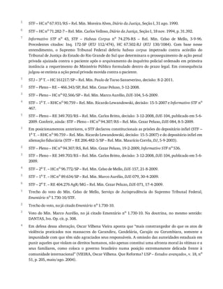 5
6
7
1
2
3
4
5
1
2
3
4
5
6
1
2
3
4
STF	–	HC	no
	67.931/RS	–	Rel.	Min.	Moreira	Alves,	Diário	da	Justiça,	Seção	I,	31	ago.	1990.
STF	–	HC	no
	71.282-7	–	Rel.	Min.	Carlos	Velloso,	Diário	da	Justiça,	Seção	I,	18	nov.	1994,	p.	31.392.
Informativo	 STF	 no	 43,	 STF	 –	 Habeas	 Corpus	 no	 74.276-RS	 –	 Rel.	 Min.	 Celso	 de	 Mello,	 3-9-96.
Precedentes	 citados:	 Inq.	 172-SP	 (RTJ	 112/474),	 HC	 67.502-RJ	 (RTJ	 130/1084).	 Com	 base	 nesse
entendimento,	 o	 Supremo	 Tribunal	 Federal	 deferiu	 habeas	 corpus	 impetrado	 contra	 acórdão	 do
Tribunal	de	Justiça	do	Estado	do	Rio	Grande	do	Sul	que	determinara	o	prosseguimento	de	ação	penal
privada	ajuizada	contra	o	paciente	após	o	arquivamento	do	inquérito	policial	ordenado	em	primeira
instância	a	requerimento	do	Ministério	Público	formulado	dentro	do	prazo	legal.	Em	consequência
julgou-se	extinta	a	ação	penal	privada	movida	contra	o	paciente.
STJ	–	3a	T.	–	HC	161217/SP	–	Rel.	Min.	Paulo	de	Tarso	Sanseverino,	decisão:	8-2-2011.
STF	–	Pleno	–	RE	–	466.343/SP,	Rel.	Min.	Cezar	Peluso,	3-12-2008.
STF	–	Pleno	–	HC	no	92.566/SP	–	Rel.	Min.	Marco	Aurélio,	DJE-104,	5-6-2009.
STF	–	1a
	T.	–	RHC	no
	90.759	–	Rel.	Min.	Ricardo	Lewandowski,	decisão:	15-5-2007	e	Informativo	STF	no
467.
STF	–	Pleno	–	RE	349.703/RS	–	Rel.	Min.	Carlos	Britto,	decisão:	3-12-2008,	DJE-104,	publicado	em	5-6-
2009.	Conferir,	ainda:	STF	–	Pleno	–	HC	no	94.307/RS	–	Rel.	Min.	Cezar	Peluso,	DJE-084,	8-5-2009.
Em	posicionamentos	anteriores,	o	STF	declarou	constitucionais	as	prisões	do	depositário	infiel	(STF	–
1a	T.	–	RHC	no	90.759	–	Rel.	Min.	Ricardo	Lewandowski,	decisão:	15-5-2007)	e	do	depositário	infiel	em
alienação	fiduciária	(STF	–	RE	206.482-3/SP	–	Rel.	Min.	Maurício	Corrêa,	DJ,	5-9-2003).
STF	–	Pleno	–	HC	no	94.307/RS,	Rel.	Min.	Cezar	Peluso,	19-2-2009,	Informativo	STF	no	536.
STF	–	Pleno	–	RE	349.703/RS	–	Rel.	Min.	Carlos	Britto,	decisão:	3-12-2008,	DJE-104,	publicado	em	5-6-
2009.
STF	–	2a	T.	–	HC	no	96.772/SP	–	Rel.	Min.	Celso	de	Mello,	DJE-157,	21-8-2009.
STF	–	1a	T.	–	HC	no	89.634/SP	–	Rel.	Min.	Marco	Aurélio,	DJE-079,	30-4-2009.
STF	–	2a	T.	–	RE	404.276	AgR/MG	–	Rel.	Min.	Cezar	Peluzo,	DJE-071,	17-4-2009.
Trecho	 do	 voto	 do	 Min.	 Celso	 de	 Mello,	 Serviço	 de	 Jurisprudência	 do	 Supremo	 Tribunal	 Federal,
Ementário	no
	1.730-10/STF.
Trecho	do	voto,	no	já	citado	Ementário	no
	1.730-10.
Voto	do	Min.	Marco	Aurélio,	no	já	citado	Ementário	no
	1.730-10.	Na	doutrina,	no	mesmo	sentido:
DANTAS,	Ivo.	Op.	cit.	p.	308.
Em	defesa	dessa	alteração,	Oscar	Vilhena	Vieira	aponta	que	“mais	constrangedor	do	que	os	atos	de
violência	 praticados	 nos	 massacres	 do	 Carandiru,	 Candelária,	 Carajás	 ou	 Corumbiara,	 somente	 a
impunidade	com	que	têm	sido	agraciados	seus	responsáveis.	A	omissão	das	autoridades	estaduais	em
punir	aqueles	que	violam	os	direitos	humanos,	não	apenas	constitui	uma	afronta	moral	às	vítimas	e	a
seus	 familiares,	 como	 coloca	 o	 governo	 brasileiro	 numa	 posição	 extremamente	 delicada	 frente	 à
comunidade	internacional”	(VIEIRA,	Oscar	Vilhena.	Que	Reforma?	USP	–	Estudos	avançados,	v.	18,	no
51,	p.	205,	maio/ago.	2004).
 