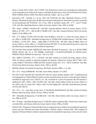 2
3
4
5
1
2
3
4
5
1
2
3
Porto,	j.	9	maio	1991;	TJ/PR	–	HC	no
	57696	–	Rel.	Eli	de	Souza.	Contra	esse	entendimento,	defendendo
ser	de	competência	do	Tribunal	de	Justiça	o	mandado	de	segurança	contra	ato	do	Promotor	de	Justiça:
NERY	JUNIOR,	Nelson;	NERY,	Rosa	Maria	Andrade.	Código...	Op.	cit.	p.	2.199.
Informativo	 STF	 –	 Brasília,	 8	 a	 12	 set.	 1997:	 HC	 75.853-SP,	 Rel.	 Min.	 Sepúlveda	 Pertence,	 9-9-97.
Ementa:	Mandado	de	segurança	do	MP	contra	decisão	judicial	penal:	litisconsórcio	passivo	necessário
do	réu	beneficiado	(HC	75.853-SP	–	DJ,	17	out.	1997,	p.	52.492)	e	ainda,	STF	–	1a	T.	–	HC	no	75.025-
7/SP	–	Rel.	Min.	Sepúlveda	Pertence,	Diário	da	Justiça,	Seção	I,	5	dez.	1997,	p.	63.904.
STF	–	Pleno	–	ROMS	no	24.602-6/DF	–	Rel.	Min.	Joaquim	Barbosa,	Diário	da	Justiça,	Seção	I,	27	fev.
2004,	p.	27;	STF	–	2a	T.	–	MC	em	MS	no	26.089-1/DF	–	Rel.	Min.	Joaquim	Barbosa,	Diário	da	Justiça,
Seção	I,	14	set.	2006,	p.	28.
STF	–	1a	T.,	RMS	no	21.476-7/DF,	Rel.	Min.	Celso	de	Mello,	j.	16-6-92,	v.u.,	Diário	da	Justiça,	Seção	I,	4
set.	1992,	p.	14.090;	STF	–	Mandado	de	Segurança	no	22.460-6/DF	(medida	liminar)	–	Rel.	Min.	Celso
de	Mello,	j.	4-3-96;	STF	–	Pleno	–	AgRg	(MS)	no
	23.795-3/DF	–	Rel.	Min.	Celso	de	Mello,	Diário	 da
Justiça,	Seção	1,	2	mar.	2001,	p.	3.	Conferir	Súmula	STF	632:	“É	constitucional	lei	que	fixa	o	prazo	de
decadência	para	a	impetração	de	mandado	de	segurança.”
RTJ	145/186.	Nesse	sentido:	MEIRELLES,	Hely	Lopes.	Mandado	de	segurança...	Op.	cit.	p.	28-30;	ACKEL
FILHO,	 Diomar.	 Op.	 cit.	 p.	 105.	 Contra,	 sustentando	 a	 inconstitucionalidade	 do	 referido	 prazo:
FERRAZ,	Sérgio.	Mandado	de	segurança...	Op.	cit.	p.	100.
STJ	–	RMS	no
	710-0/RS	–	2a
	T.	–	j.	18-8-93	–	Rel.	Min.	Américo	Luz,	Diário	da	justiça,	Seção	I,	20	set.
1993.	No	mesmo	sentido	os	seguintes	julgados	do	Superior	Tribunal	de	Justiça:	MS	nos	806,	1.221,
1.222,	o	RMS	no
	764-0/GO	e	o	RMS	255-0/SP.	Conferir,	ainda,	STJ	–	6a
	T.	–	MS	no
	5.969/ES	–	Rel.	Min.
Vicente	Leal,	Diário	da	Justiça,	Seção	I,	22	set.	1997,	p.	46.559.
BUZAID,	Alfredo.	O	mandado	de	segurança.	São	Paulo:	Saraiva,	1989.	v.	1.	p.	160.
STJ	–	2a	T.	–	Resp	1230048/PR	–	Rel.	Min.	Castro	Meira,	decisão:	17-5-2011.
RTJ	110/71;	RTJ	103/965;	RTJ	126/945;	RTJ	142/161.	Nesse	sentido,	decidiu	o	STF:	“A	publicação	do
ato	impugnado	no	‘Diário	Oficial’	constitui	o	termo	inicial	do	prazo	de	cento	e	vinte	dias	para	impetrar
mandado	de	segurança	(Lei	1.533/51,	art.	18),	contando-se	a	partir	do	primeiro	dia	útil	seguinte	à
publicação”	(STF	–	Pleno	–	MS	no
	22.303-1/RJ	–	Rel.	Min.	Carlos	Velloso,	Diário	da	Justiça,	Seção	I,	3
set.	1999.	p.	26).	Cf.,	ainda:	STF	–	Pleno	–	MS	no
	21.356	(AgRg)/DF	–	Rel.	Min.	Paulo	Brossard,	decisão:
12-9-91;	RTJ	140/73.
STJ	–	2a	T.	–	v.u.	–	Agr.	Reg.	no	Agr.	Instr.	no	104.566-SC	(96.0016446-0),	Rel.	Min.	Antônio	de	Pádua
Ribeiro,	Diário	da	Justiça,	Seção	I,	25	nov.	1996,	p.	46.195.
STF	–	Mandado	de	Segurança	no	22.606-4/RJ	–	Rel.	Min.	Ilmar	Galvão,	Diário	da	Justiça,	Seção	I,	1
out.	1996,	p.	36.757.
STJ	–	3a	Seção	–	Mandado	de	Segurança	no	3.244/DF,	relator	originário	Min.	Vicente	Leal,	relator	para
o	acórdão	Min.	José	Dantas,	Diário	da	Justiça,	Seção	I,	23	set.	1996,	p.	35.046.
Súmula	330:	“O	Supremo	Tribunal	Federal	não	é	competente	para	conhecer	de	mandado	de	segurança
contra	atos	dos	Tribunais	de	Justiça	dos	Estados.”	Conferir,	ainda,	a	Súmula	624:	“Não	compete	ao
Supremo	Tribunal	Federal	conhecer	originariamente	de	mandado	de	segurança	contra	atos	de	outros
 