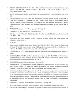 3
1
2
1
2
1
2
3
4
1
2
3
4
5
6
1
2
TRF	1a
	R.	–	REO	90.01.03175-7	–	DF	–	2a
	T.	–	Rel.	Juiz	Hércules	Quasímodo	–	Diário	da	Justiça,	Seção
II,	15	abr.	199,	TRF	1a
	R.	–	AMS	89.01.24751-8	–	MG	–	2a
	T.	–	Rel.	Juiz	Souza	Prudente	–	Diário	da
Justiça,	Seção	II,	5	nov.	1990.
RDA	30/142.	No	mesmo	sentido:	CANOTILHO,	J.	J.	Gomes,	MOREIRA,	Vital.	Constituição...	Op.	cit.	p.
280.
STF	–	Inquérito	no	1.111-8/BA	–	Rel.	Min.	Ilmar	Galvão,	Diário	da	Justiça,	Seção	I,	15	ago.	1996,	p.
27.941;	STF	–	Inquérito	no	1.158-4/DF	–	Rel.	Min.	Octávio	Gallotti,	Diário	da	Justiça,	Seção	I,	5	mar.
1996,	p.	5.514;	STF	–	Pleno	–	Inquérito	no	726	(AgRg)/RJ,	Rel.	Min.	Sepúlveda	Pertence,	RTJ	154/410;
STF	–	Inquérito	no	929-6/	MG	–	Rel.	Min.	Sydney	Sanches,	Diário	da	Justiça,	Seção	I,	21	maio	1996,	p.
16.877.
MEIRELLES,	Hely	Lopes.	Mandado	de	segurança...	Op.	cit.	p.	87.
RTJ	96/1370,	95/1121;	RDA	63/237;	110/260;	112/299.
STF	–	Pleno	–	Adin	no	769/MA	–	Medida	Cautelar	–	Rel.	Min.	Celso	de	Mello,	Diário	da	Justiça,	Seção	I,
8	abr.	1994,	p.	7.224.
MEIRELLES,	 Hely	 Lopes	 Meirelles.	 Estudos	 e	 pareceres	 de	 direito	 público.	 São	 Paulo:	 Revista	 dos
Tribunais,	1986.	p.	369.	v.	9.
RT	416/131.
Nesse	 sentido:	 SOARES,	 Mário	 Bento	 Martins.	 RDP,	 13/187;	 SILVA,	 José	 Afonso	 da.	 Enciclopédia
Saraiva	do	Direito.	São	Paulo:	Saraiva.	v.	3,	p.	402.	Exigindo	assistência	em	relação	ao	cidadão	entre	16
e	21	anos:	MANCUSO,	Rodolfo	de	Camargo.	Ação...	Op.	cit.	p.	109.
RJTJSP	84/148;	STJ	–	2a	Turma	–	Resp	1242800/MS	–	Rel.	Min.	Mauro	Campbell	Marques,	decisão:	7-
6-2011.
RF	235/167;	MELLO	FILHO,	José	Celso.	Constituição...	Op.	cit.	p.	481;	MARQUES,	José	Frederico.	As
ações	 populares	 no	 direito	 brasileiro.	 RT	 266/11;	 CINTRA,	 Antonio	 Carlos	 Araújo.	 Estudo	 sobre	 a
substituição	processual	no	direito	brasileiro.	RT	438/35.
MEIRELLES,	Hely	Lopes.	Estudos	e	pareceres...	Op.	cit.	p.	369.
Nesse	sentido:	TUCCI,	Rogério	Lauria;	TUCCI,	José	Rogério	Cruz.	Constituição	de	1988	e	processo.	São
Paulo:	Saraiva,	1989.	p.	185;	MANCUSO,	Rodolfo	de	Camargo.	Ação	popular.	São	Paulo:	Revista	dos
Tribunais,	1996;	BASTOS,	Celso;	MARTINS,	Ives	Gandra	da	Silva.	Op.	cit.	p.	369.	v.	2.
Constituição	da	República	Portuguesa,	art.	52,	§	3o.	“É	conferido	a	todos,	pessoalmente	ou	através	de
associações	de	defesa	dos	interesses	em	causa,	o	direito	de	acção	popular	nos	casos	e	termos	previstos
na	lei,	nomeadamente	o	direito	de	promover	a	prevenção,	a	cessação	ou	a	perseguição	judicial	das
infracções	contra	a	saúde	pública,	a	degradação	do	ambiente	e	da	qualidade	de	vida	ou	a	degradação
do	 patrimônio	 cultural,	 bem	 como	 de	 requerer	 para	 o	 lesado	 ou	 lesados	 a	 correspondente
indenização.”
CANOTILHO,	J.	J.	Gomes;	MOREIRA,	Vital.	Constituição...	Op.	cit.	p.	281.
SILVA,	José	Afonso.	Ação	popular	constitucional.	São	Paulo:	Revista	dos	Tribunais,	1968.	p.	195.
VASCONCELOS,	Edson	Aguiar.	Instrumento	de	defesa	da	cidadania	na	nova	ordem	constitucional.	Rio	de
 
