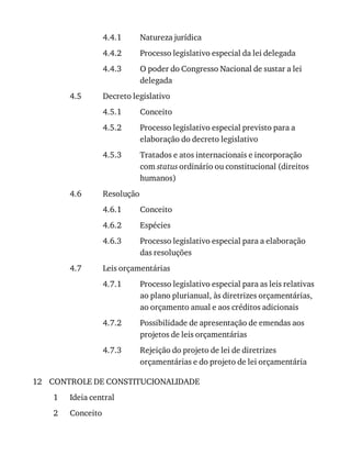4.4.1
4.4.2
4.4.3
4.5
4.5.1
4.5.2
4.5.3
4.6
4.6.1
4.6.2
4.6.3
4.7
4.7.1
4.7.2
4.7.3
12
1
2
Natureza	jurídica
Processo	legislativo	especial	da	lei	delegada
O	poder	do	Congresso	Nacional	de	sustar	a	lei
delegada
Decreto	legislativo
Conceito
Processo	legislativo	especial	previsto	para	a
elaboração	do	decreto	legislativo
Tratados	e	atos	internacionais	e	incorporação
com	status	ordinário	ou	constitucional	(direitos
humanos)
Resolução
Conceito
Espécies
Processo	legislativo	especial	para	a	elaboração
das	resoluções
Leis	orçamentárias
Processo	legislativo	especial	para	as	leis	relativas
ao	plano	plurianual,	às	diretrizes	orçamentárias,
ao	orçamento	anual	e	aos	créditos	adicionais
Possibilidade	de	apresentação	de	emendas	aos
projetos	de	leis	orçamentárias
Rejeição	do	projeto	de	lei	de	diretrizes
orçamentárias	e	do	projeto	de	lei	orçamentária
CONTROLE	DE	CONSTITUCIONALIDADE
Ideia	central
Conceito
 