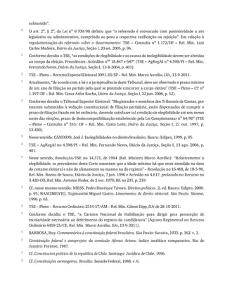 2
1
2
1
2
3
4
5
1
2
1
1
1
1
2
submetido”.
O	art.	2o
,	§	2o
,	da	Lei	no
	 9.709/98	 definiu	 que	 “o	 referendo	 é	 convocado	 com	 posterioridade	 a	 ato
legislativo	ou	administrativo,	cumprindo	ao	povo	a	respectiva	ratificação	ou	rejeição”.	Em	relação	à
regulamentação	do	referendo	 sobre	 o	 desarmamento:	 TSE	 –	 Consulta	 no	 1.172/DF	 –	 Rel.	 Min.	 Luiz
Carlos	Madeira,	Diário	da	Justiça,	Seção	I,	20	set.	2005,	p.	96.
Conforme	decidiu	o	TSE,	“as	condições	de	elegibilidade	e	as	causas	de	inelegibilidade	devem	ser	aferidas
ao	tempo	da	eleição.	Precedentes:	Acórdãos	nos	18.847	e	647”	(TSE	–	AgRegAI	no	4.598/PI	–	Rel.	Min.
Fernando	Neves,	Diário	da	Justiça,	Seção	I,	13-8-2004,	p.	401).
TSE	–	Pleno	–	Recurso	Especial	Eleitoral	3091-23/SP	–	Rel.	Min.	Marco	Aurélio,	DJe,	13-9-2011.
Atualmente,	“de	acordo	com	a	lei	e	a	jurisprudência	deste	Tribunal,	deve	ser	observado	o	prazo	mínimo
de	um	ano	de	filiação	ao	partido	pelo	qual	se	pretende	concorrer	a	cargo	eletivo”	(TSE	–	Pleno	–	CT	no
1.197/DF	–	Rel.	Min.	Cesar	Asfor	Rocha,	Diário	da	Justiça,	Seção	I,	22	jun.	2006,	p.	52).
Conforme	decidiu	o	Tribunal	Superior	Eleitoral:	“Magistrados	e	membros	dos	Tribunais	de	Contas,	por
estarem	submetidos	à	vedação	constitucional	de	filiação	partidária,	estão	dispensados	de	cumprir	o
prazo	de	filiação	fixado	em	lei	ordinária,	devendo	satisfazer	tal	condição	de	elegibilidade	até	seis	meses
antes	das	eleições,	prazo	de	desincompatibilização	estabelecido	pela	Lei	Complementar	no	64/90”	(TSE
–	Pleno	–	Consulta	no	 353/	 DF	 –	 Rel.	 Min.	 Costa	 Leite,	 Diário	 da	 Justiça,	 Seção	 I,	 21	 out.	 1997,	 p.
53.430).
Nesse	sentido:	CÂNDIDO,	Joel	J.	Inelegibilidades	no	direito	brasileiro.	Bauru:	Edipro,	1999.	p.	95.
TSE	–	AgRegAI	no	4.598/PI	–	Rel.	Min.	Fernando	Neves,	Diário	da	Justiça,	Seção	I,	13	ago.	2004,	p.
401.
Nesse	sentido,	Resolução/TSE	no	 14.371,	de	 1994	(Rel.	Ministro	 Marco	Aurélio):	“Relativamente	 à
elegibilidade,	os	precedentes	desta	Corte	assentam	que	a	idade	mínima	há	que	estar	atendida	na	data
do	certame	eleitoral	e	não	do	alistamento	ou	mesmo	na	do	registro”	–	Resolução	no	16.468,	de	10-5-90,
Rel.	Min.	Bueno	de	Souza,	Diário	da	Justiça,	7	jun.	1990	e	Acórdão	no	4.617,	prolatado	no	Recurso	no
3.420-GO,	Rel.	Min.	Antonio	Neder,	de	2	out.	1970,	BE	no	231,	p.	219.
Cf.	nesse	mesmo	sentido:	NIESS,	Pedro	Henrique	Távora.	Direitos	políticos.	2.	ed.	Bauru:	Edipro,	2000.
p.	95;	NASCIMENTO,	Tupinambá	Miguel	Castro.	Lineamentos	de	direito	eleitoral.	São	Paulo:	Síntese,
1996.	p.	63.
TSE	–	Pleno	–	Recurso	Ordinário	2514-57/AM	–	Rel.	Min.	Gilson	Dipp,	DJe	de	28-10-2011.
Conforme	 decidiu	 o	 TSE,	 “a	 Carteira	 Nacional	 de	 Habilitação	 para	 dirigir	 gera	 presunção	 de
escolaridade	necessária	ao	deferimento	do	registro	da	candidatura”	(Agravo	Regimental	no	Recurso
Ordinário	4459-25/CE,	Rel.	Min.	Marco	Aurélio,	DJe,	13-9-2011).
BARBOSA,	Ruy.	Commentários	à	constituição	federal	brasileira.	São	Paulo:	Saraiva,	1933.	p.	162.	v.	3.
Constituição	 federal	 e	 anteprojeto	 da	 comissão	 Afonso	 Arinos:	 índice	 analítico	 comparativo.	 Rio	 de
Janeiro:	Forense,	1987.
Cf.	Constitucion	politica	de	la	republica	de	Chile.	Santiago:	Juridica	de	Chile,	1996.
Cf.	Constituições	estrangeiras.	Brasília:	Senado	Federal,	1988.	v.	6.
 