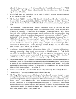 4
5
1
2
3
4
5
1
Aplicação	do	disposto	aos	arts.	14,	§	6o
,	da	Constituição	e	1o
,	§	1o
	da	Lei	Complementar	no
	64/90”	(TSE
–	Consulta	no
	364	–	Classe	5a
	–	Distrito	Federal	(Brasília)	–	Rel.	Min.	Nilson	Naves	–	Diário	da	Justiça,
Seção	I,	4	mar.	1998.	p.	26).
MELLO	FILHO,	José	Celso.	Constituição...	Op.	cit.	p.	415.	O	autor	cita,	inclusive,	os	Boletins	Eleitorais
do	TSE:	369/242;	370/266;	231/213.
TSE	–	Resolução	no	21.053	–	Consulta	no	771	–	Classe	5a	–	Distrito	Federal	(Brasília)	–	Rel.	Min.	Barros
Monteiro,	Diário	da	Justiça,	Seção	I,	26	abril	2002,	p.	183;	TSE	–	Resolução	no	18.019	–	Consulta	no
12.499	–	Distrito	Federal	(Brasília)	–	Rel.	Min.	Sepúlveda	Pertence,	Diário	da	Justiça,	Seção	I,	9	abril
1992.
TSE	–	Consulta	no	112	–	Distrito	Federal	–	Brasília	–	Resolução	no	19.491	(28-3-96)	–	Rel.	Min.	Ilmar
Galvão,	Diário	da	Justiça,	Seção	I,	26	abr.	1996,	p.	13.170.	No	mesmo	sentido:	“Ementa:	Consulta.	Vice-
Presidente	 da	 República,	 Vice-Governadores	 dos	 Estados	 e	 do	 Distrito	 Federal	 e	 Vice-Prefeitos
Municipais	podem	candidatar-se	a	outros	cargos	estando	no	pleno	exercício	de	seus	mandatos,	desde
que	não	venham	a	substituir	ou	suceder	os	titulares	nos	seis	meses	anteriores	ao	pleito	(§	2o,	do	art.	1o
da	LC	64/90)”	–	(TSE	–	Consulta	no	397	–	Classe	5a	–	Distrito	Federal	(Brasília)	–	Resolução	no	20.144	–
Rel.	Min.	Eduardo	Alckim,	Diário	da	Justiça,	Seção	I,	9	abr.	1998,	p.	4).	E,	ainda,	“O	Vice-Prefeito	que
não	substituiu	o	Prefeito	nos	seis	meses	anteriores	ao	pleito	pode	candidatar-se	a	Prefeito	sem	perda	do
mandato	 exercido.	 Se	 o	 sucedeu,	 em	 qualquer	 tempo,	 é	 inelegível	 para	 o	 mesmo	 cargo”	 (TSE	 –
Consulta	no	115	–	Distrito	Federal	–	Brasília	–	Resolução	no	19.507	(16-4-96)	–	Rel.	Min.	Ilmar	Galvão,
Diário	da	Justiça,	Seção	I,	10	maio	1996,	p.	15.167).
Inclusive	 para	 fins	 de	 inelegibilidades	 reflexas,	 como	 decidiu	 o	 TSE	 –	 “É	 inelegível	 o	 filho	 de	 vice-
governador	que	substitui	o	titular	nos	seis	meses	anteriores	ao	pleito	(CF/88,	art.	14,	§	7o).	2.	Não	há
que	 se	 falar	 em	 impedimento	 àquele	 eleito,	 mas	 ainda	 não	 empossado,	 para	 assumir	 o	 cargo	 de
prefeito,	 caso	 seu	 genitor	 assuma	 a	 titularidade	 do	 governo	 nesse	 período”	 (TSE	 –	 Consulta	 no
1.053/DF	–	Rel.	Min.	Fernando	Neves,	Diário	da	Justiça,	Seção	I,	21	jun.	2004,	p.	90).
Conferir,	nesse	sentido:	TSE	–	“O	vice	que	não	substituiu	o	titular	dentro	dos	seis	meses	anteriores	ao
pleito	poderá	concorrer	ao	cargo	deste,	sendo-lhe	facultada,	ainda,	a	reeleição,	por	um	único	período.	–
Na	hipótese	de	havê-lo	substituído,	o	vice	poderá	concorrer	ao	cargo	do	titular,	vedada	a	reeleição	e	a
possibilidade	de	concorrer	ao	cargo	de	vice”	(TSE	–	Consulta	no	1.058/DF	–	Rel.	Min.	Humberto	Gomes
de	Barros,	Diário	da	Justiça,	Seção	I,	5	jul.	2004,	p.	1).
Conferir	nesse	sentido:	TSE	–	Consulta	no	953	–	Distrito	Federal	(Brasília)	–	Rel.	Luiz	Carlos	Madeira.
TSE	–	Consulta	no	1.586	–	Rel.	Min.	Caputo	Bastos,	decisão:	20-5-2008.
TSE:	“Vice-prefeito.	Primeiro	mandato.	Substituição.	Prefeito.	Segundo	mandato.	Reeleição	no	cargo
de	vice-prefeito.	Sucessão.	Titular.	Candidatura.	Pleito	subsequente.	1.	É	admitido	que	o	vice-prefeito
que	substituiu	o	prefeito	no	exercício	do	primeiro	mandato,	sendo	reeleito	para	o	mesmo	cargo	de	vice-
prefeito	 e	 vindo	 a	 assumir	 definitivamente	 a	 chefia	 desse	 Poder	 Executivo	 no	 exercício	 do	 segundo
mandato,	candidate-se	ao	cargo	de	prefeito	no	pleito	subsequente.	2.	A	candidatura	somente	lhe	é
vedada	para	o	próprio	cargo	de	vice-prefeito,	por	caracterizar	um	terceiro	mandato	consecutivo,	o	que
é	vedado	pelo	art.	14,	§	5o,	da	Constituição	Federal”	(TSE	–	Consulta	no	1.047/DF	–	Rel.	Min.	Fernando
Neves,	Diário	da	Justiça,	Seção	I,	21	jun.	2004,	p.	90).
 