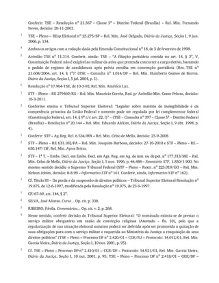 3
4
5
6
1
2
1
2
3
1
1
2
3
4
1
Conferir:	TSE	–	Resolução	no
	21.567	–	Classe	5a
	 –	 Distrito	 Federal	 (Brasília)	 –	 Rel.	 Min.	 Fernando
Neves,	decisão:	20-11-2003.
TSE	–	Pleno	–	REsp	Eleitoral	no	25.275/SP	–	Rel.	Min.	José	Delgado,	Diário	da	Justiça,	Seção	I,	9	jun.
2006,	p.	134.
Ambos	os	artigos	com	a	redação	dada	pela	Emenda	Constitucional	no	18,	de	5	de	fevereiro	de	1998.
Acórdão	 TSE	 no
	 11.314.	 Conferir,	 ainda:	 TSE	 –	 “A	 filiação	 partidária	 contida	 no	 art.	 14,	 §	 3o
,	 V,
Constituição	Federal	não	é	exigível	ao	militar	da	ativa	que	pretenda	concorrer	a	cargo	eletivo,	bastando
o	 pedido	 de	 registro	 de	 candidatura	 após	 prévia	 escolha	 em	 convenção	 partidária	 (Res.-TSE	 no
21.608/2004,	art.	14,	§	1o)”	(TSE	–	Consulta	no	1.014/DF	–	Rel.	Min.	Humberto	Gomes	de	Barros,
Diário	da	Justiça,	Seção	I,	5	jul.	2004,	p.	1).
Resolução	no
	17.904-TSE,	de	10-3-92,	Rel.	Min.	Américo	Luz.
STF	–	Pleno	–	RE	279469/RS	–	Rel.	Min.	Maurício	Corrêa,	Red.	p/	Acórdão	Min.	Cezar	Peluso,	decisão:
16-3-2011.
Conforme	 ensina	 o	 Tribunal	 Superior	 Eleitoral:	 “Legislar	 sobre	 matéria	 de	 inelegibilidade	 é	 da
competência	privativa	da	União	Federal	e	somente	pode	ser	regulada	por	lei	complementar	federal
(Constituição	Federal,	art.	14,	§	9o	c/c	art.	22,	I)”	–	(TSE	–	Consulta	no	397	–	Classe	5a	–	Distrito	Federal
(Brasília)	–	Resolução	no	20.144	–	Rel.	Min.	Eduardo	Alckim,	Diário	da	Justiça,	Seção	I,	9	abr.	1998,	p.
4).
Conferir:	STF	–	Ag.Reg.	Rcl.	6.534/MA	–	Rel.	Min.	Celso	de	Mello,	decisão:	25-9-2008.
STF	–	Pleno	–	RE	631.102/PA	–	Rel.	Min.	Joaquim	Barbosa,	decisão:	27-10-2010	e	STF	–	Pleno	–	RE	–
630.147/	DF,	Rel.	Min.	Ayres	Britto.
STF	–	1a	T.	–	Embs.	Decl.	em	Embs.	Decl.	em	Agr.	Reg.	em	Ag.	de	inst.	ou	de	pet.	no	177.313/MG	–	Rel.
Min.	Celso	de	Mello,	Diário	da	Justiça,	Seção	I,	5	nov.	1996,	p.	44.488	–	Ementário	STF,	1.850/1.900.	No
mesmo	sentido	decidiu	o	Supremo	Tribunal	Federal	(STF	–	Pleno	–	Rextr.	no
	225.019/GO	–	Rel.	Min.
Nelson	Jobim,	decisão:	8-8-99	–	Informativo	STF	no	161.	Conferir,	ainda,	Informativo	STF	no	162).
Cf.	Título	III	–	Da	perda	e	da	suspensão	de	direitos	políticos	–	Tribunal	Superior	Eleitoral	Resolução	no
19.875,	de	12-6-1997,	modificada	pela	Resolução	no
	19.975,	de	23-9-1997.
CF/67-69,	art.	144,	§	2o
.
SILVA,	José	Afonso.	Curso...	Op.	cit.	p.	338.
RIBEIRO,	Fávila.	Comentários...	Op.	cit.	v.	2.	p.	268.
Nesse	sentido,	conferir	decisão	do	Tribunal	Superior	Eleitoral:	“O	nominado	eximiu-se	de	prestar	o
serviço	 militar	 obrigatório	 em	 razão	 de	 convicção	 religiosa	 (Atestado	 –	 fls.	 10),	 pelo	 que	 a
regularização	de	sua	situação	eleitoral	somente	poderá	ser	deferida	após	ser	promovida	a	quitação	de
suas	obrigações	para	com	o	serviço	militar	e	requerida	ao	Ministério	da	Justiça	a	reaquisição	de	seus
direitos	políticos”	(TSE	–	Pleno	–	Processo	DP	no
	2.420/01	–	CGE/RJ	–	Protocolo:	14.012/01,	Rel.	Min.
Garcia	Vieira,	Diário	da	Justiça,	Seção	I,	10	out.	2001,	p.	95).
Cf.	TSE	–	Pleno	–	Processo	DP	no
	2.410/01	–	CGE/DF	–	Protocolo:	14.921/01,	Rel.	Min.	Garcia	Vieira,
Diário	da	Justiça,	Seção	I,	10	out.	2001,	p.	95;	TSE	–	Pleno	–	Processo	DP	no
	2.418/01	–	CGE/DF	–
 