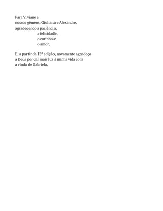 Para	Viviane	e
nossos	gêmeos,	Giuliana	e	Alexandre,
agradecendo	a	paciência,
a	felicidade,
o	carinho	e
o	amor.
E,	a	partir	da	13a	edição,	novamente	agradeço
a	Deus	por	dar	mais	luz	à	minha	vida	com
a	vinda	de	Gabriela.
 