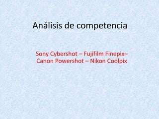 Análisis de competencia

Sony Cybershot – Fujifilm Finepix–
Canon Powershot – Nikon Coolpix
 
