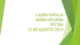LAURA NATALIA
MORA HIGUERA
957384
15 DE AGOSTO 2015
 