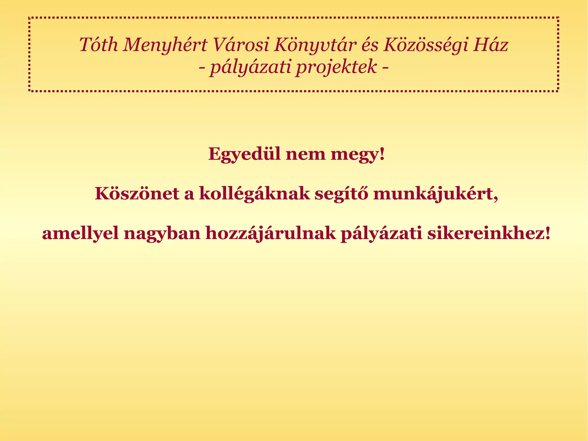 Tóth Menyhért Városi Könyvtár és Közösségi Ház
               - pályázati projektek -



                 Egyedül nem megy!

     Köszönet a kollégáknak segítő munkájukért,

amellyel nagyban hozzájárulnak pályázati sikereinkhez!
 