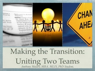 Making the Transition:
 Uniting Two Teams
   Anthony Molaro, MBA, MLIS, PhD Student
 