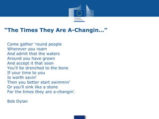 “The Times They Are A-Changin…”
Come gather 'round people
Wherever you roam
And admit that the waters
Around you have grown
And accept it that soon
You'll be drenched to the bone
If your time to you
Is worth savin'
Then you better start swimmin'
Or you'll sink like a stone
For the times they are a-changin'.
Bob Dylan
 