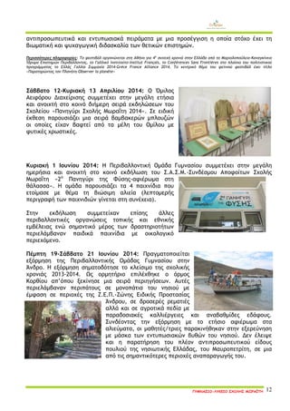 ΓΥΜΝΑΣΙΟ-ΛΥΚΕΙΟ ΣΧΟΛΗΣ ΜΩΡΑΪΤΗ 12 
αντιπροσωπευτικά και εντυπωσιακά πειράματα με μια προσέγγιση η οποία στόχο έχει τη βιωματική και ψυχαγωγική διδασκαλία των θετικών επιστημών. 
Περισσότερες πληροφορίες: Το φεστιβάλ οργανώνεται στη Αθήνα για 4η συνεχή χρονιά στην Ελλάδα από το Μαριολοπούλειο-Καναγκίνειο Ίδρυμα Επιστημών Περιβάλλοντος, το Γαλλικό Ινστιτούτο-Institut Français, το Conférences Sans Frontiéres στο πλαίσιο του πολιτιστικού προγράμματος το Ελλάς Γαλλία Συμμαχία 2014-Gréce France Alliance 2014. Το κεντρικό θέμα του φετινού φεστιβάλ έχει τίτλο «Παρατηρώντας τον Πλανήτη-Observer la planéte» 
Σάββατο 12-Κυριακή 13 Απριλίου 2014: Ο Όμιλος Αειφόρου Διαχείρισης συμμετέχει στην μεγάλη ετήσια και ανοιχτή στο κοινό διήμερη σειρά εκδηλώσεων του Σχολείου «Πανηγύρι Σχολής Μωραΐτη 2014». Σε ειδική έκθεση παρουσιάζει μια σειρά βαμβακερών μπλουζών οι οποίες είχαν βαφτεί από τα μέλη του Ομίλου με φυτικές χρωστικές. 
Κυριακή 1 Ιουνίου 2014: Η Περιβαλλοντική Ομάδα Γυμνασίου συμμετέχει στην μεγάλη ημερήσια και ανοιχτή στο κοινό εκδήλωση του Σ.Α.Σ.Μ.-Συνδέσμου Αποφοίτων Σχολής Μωραΐτη «2ο Πανηγύρι της Φύσης-αφιέρωμα στη θάλασσα». Η ομάδα παρουσιάζει τα 4 παιχνίδια που ετοίμασε με θέμα τη βιώσιμη αλιεία (λεπτομερής περιγραφή των παιχνιδιών γίνεται στη συνέχεια). 
Στην εκδήλωση συμμετείχαν επίσης άλλες περιβαλλοντικές οργανώσεις τοπικής και εθνικής εμβέλειας ενώ σημαντικό μέρος των δραστηριοτήτων περιελάμβαναν παιδικά παιχνίδια με οικολογικό περιεχόμενο. 
Πέμπτη 19-Σάββατο 21 Ιουνίου 2014: Πραγματοποιείται εξόρμηση της Περιβαλλοντικής Ομάδας Γυμνασίου στην Άνδρο. Η εξόρμηση σηματοδότησε το κλείσιμο της σχολικής χρονιάς 2013-2014. Ως ορμητήριο επιλέχθηκε ο όρμος Κορθίου απ’όπου ξεκίνησε μια σειρά περιηγήσεων. Αυτές περιελάμβαναν περιπάτους σε μονοπάτια του νησιού με έμφαση σε περιοχές της Ζ.Ε.Π.-Ζώνης Ειδικής Προστασίας Άνδρου, σε δροσερές ρεματιές αλλά και σε αγροτικά πεδία με παραδοσιακές καλλιέργειες και αναβαθμίδες εδάφους. Συνδέοντας την εξόρμηση με το ετήσιο αφιέρωμα στα αλιεύματα, οι μαθητές/τριες παρακινήθηκαν στην εξερεύνηση με μάσκα των εντυπωσιακών βυθών του νησιού. Δεν έλειψε και η παρατήρηση του πλέον αντιπροσωπευτικού είδους πουλιού της νησιωτικής Ελλάδας, του Μαυροπετρίτη, σε μια από τις σημαντικότερες περιοχές αναπαραγωγής του. 
 