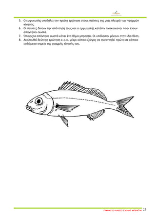 ΓΥΜΝΑΣΙΟ-ΛΥΚΕΙΟ ΣΧΟΛΗΣ ΜΩΡΑΪΤΗ 25 
5. Ο εμψυχωτής υποβάλει την πρώτη ερώτηση στους παίκτες της μιας πλευρά των γραμμών κίνησης. 
6. Οι παίκτες δίνουν την απάντησή τους και ο εμψυχωτής κατόπιν ανακοινώνει ποιοι έχουν απαντήσει σωστά. 
7. Όποιος/α απάντησε σωστά κάνει ένα βήμα μπροστά. Οι υπόλοιποι μένουν στην ίδια θέση. 
8. Ακολουθεί δεύτερη ερώτηση κ.ο.κ. μέχρι κάποιο ζεύγος να συναντηθεί πρώτο σε κάποιο ενδιάμεσο σημείο της γραμμής κίνησής του. 
 
