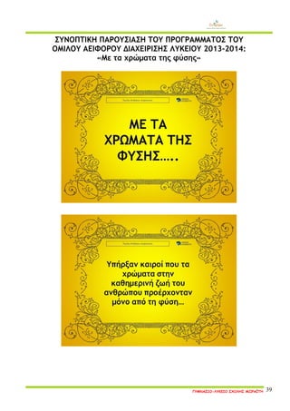 ΓΥΜΝΑΣΙΟ-ΛΥΚΕΙΟ ΣΧΟΛΗΣ ΜΩΡΑΪΤΗ 39 
ΣΥΝΟΠΤΙΚΗ ΠΑΡΟΥΣΙΑΣΗ ΤΟΥ ΠΡΟΓΡΑΜΜΑΤΟΣ ΤΟΥ 
ΟΜΙΛΟΥ ΑΕΙΦΟΡΟΥ ΔΙΑΧΕΙΡΙΣΗΣ ΛΥΚΕΙΟΥ 2013-2014: 
«Με τα χρώματα της φύσης» 
 