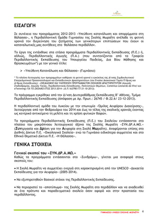 ΓΥΜΝΑΣΙΟ-ΛΥΚΕΙΟ ΣΧΟΛΗΣ ΜΩΡΑΪΤΗ 4 
ΕΙΣΑΓΩΓΗ 
Σε συνέχεια του προγράμματος 2012-2013 «Υπεύθυνη κατανάλωση και απορρίμματα στη θάλασσα», η Περιβαλλοντική Ομάδα Γυμνασίου της Σχολής Μωραΐτη ανέλαβε τη φετινή χρονιά την διερεύνηση του ζητήματος των γενικότερων επιπτώσεων που έχουν οι καταναλωτικές μας συνήθειες στο θαλάσσιο περιβάλλον. 
Το έργο της εντάχθηκε στα ετήσια προγράμματα Περιβαλλοντικής Εκπαίδευσης (Π.Ε.) ή, αλλιώς, Περιβαλλοντικής Αγωγής (Π.Α.) (που συντονίζονται από τα Γραφεία Περιβαλλοντικής Εκπαίδευσης του Υπουργείου Παιδείας, Δια Βίου Μάθησης και Θρησκευμάτων*) με τον γενικό τίτλο: 
 «Υπεύθυνη Κατανάλωση και Θάλασσα» (Γυμνάσιο) 
* Το πλαίσιο λειτουργίας των προγραμμάτων καθόρισε τη φετινή χρονιά η εγκύκλιος της Δ/νσης Συμβουλευτικού Επαγγελματικού Προσανατολισμού και Εκπαιδευτικών Δραστηριοτήτων (του Ενιαίου Διοικητικού Τομέα Π/θμιας και Δ/θμιας Εκπαίδευσης): «ΣΧΕΔΙΑΣΜΟΣ ΚΑΙ ΥΛΟΠΟΙΗΣΗ ΠΡΟΓΡΑΜΜΑΤΩΝ ΣΧΟΛΙΚΩΝ ΔΡΑΣΤΗΡΙΟΤΗΤΩΝ (Αγωγής Σταδιοδρομίας, Αγωγής Υγείας, Περιβαλλοντικής Εκπαίδευσης, Πολιτιστικών Θεμάτων, Comenius-Leonardo da Vinci και eTwinning) ΓΙΑ ΤΟ ΣΧΟΛΙΚΟ ΕΤΟΣ 2013-2014» (Α.Π.163790/Γ7/31-10-2013). 
Τo πρόγραμμα εγκρίθηκε από την Δ/νση Δευτεροβάθμιας Εκπαίδευσης Β’ Αθήνας, Τμήμα Περιβαλλοντικής Εκπαίδευσης (Απόφαση με Αρ. Πρωτ.: 26745 / Φ.22.6/ 23-12-2013). 
Η περιβαλλοντική ομάδα του Λυκείου με την επωνυμία «Όμιλος Αειφόρου Διαχείρισης», λειτούργησε από τον Φεβρουάριο του 2014 και έως το τέλος της σχολικής χρονιάς έχοντας ως κεντρικό αντικείμενο τη μελέτη και τη χρήση φυτικών βαφών. 
Τα προγράμματα Περιβαλλοντικής Εκπαίδευσης (Π.Ε.) του Σχολείου εντάσσονται στο πλαίσιο του μακρόπνοου λειτουργικού άξονα της Σχολής Μωραΐτη «ΣΥΝ.ΔΡ.Α.ΜΩ.» (Συνεργασία και Δράση για την Αειφορία στη Σχολή Μωραΐτη). Αναφέρονται επίσης στο Διεθνές Δίκτυο Π.Ε. «Οικολογικά Σχολεία» ενώ το Γυμνάσιο ειδικότερα συμμετείχε και στο Εθνικό Θεματικό Δίκτυο Π.Ε. «H Θάλασσα». 
ΓΕΝΙΚΑ ΣΤΟΙΧΕΙΑ 
Γενικοί σκοποί του «ΣΥΝ.ΔΡ.Α.ΜΩ.» 
Καθώς τα προγράμματα εντάσσονται στο «Συνδράμω», γίνεται μια αναφορά στους σκοπούς του: 
 Η Σχολή Μωραΐτη να συμμετέχει ενεργά στη χαρακτηρισμένη από την UNESCO «Δεκαετία Εκπαίδευσης για την Αειφορία» (2005-2014). 
 Να εξυπηρετηθούν βασικοί στόχοι της Περιβαλλοντικής Εκπαίδευσης. 
 Να περιοριστεί το «αποτύπωμα» της Σχολής Μωραΐτη στο περιβάλλον και να αναδειχθεί σε ένα πρότυπο και παραδειγματικό σχολείο όσον αφορά και στην προστασία του περιβάλλοντος. 
 