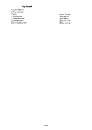 Daily Maid Service
		Free Electricity
		Water
		Pool cleaning
		Towels provided
		Linen provided
		Unlimited free WiFi
Optional
Airport Transfer
		Car Rental
		Car Rental
		Private Chef
		Tour planing
Page 6
 