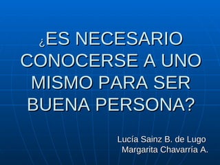 ¿ ES NECESARIO CONOCERSE A UNO MISMO PARA SER BUENA PERSONA? Lucía Sainz B. de Lugo  Margarita Chavarría A. 