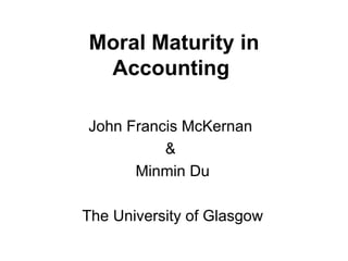 Moral Maturity in Accounting   John Francis McKernan  &  Minmin Du The University of Glasgow 