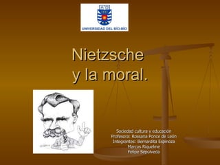 Nietzsche  y la moral. Sociedad cultura y educación Profesora: Rossana Ponce de León Integrantes: Bernardita Espinoza Marcos Riquelme Felipe Sepúlveda 