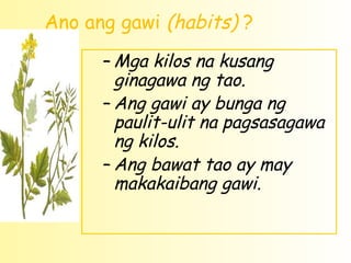 Ano ang gawi (habits) ?
      – Mga kilos na kusang
        ginagawa ng tao.
      – Ang gawi ay bunga ng
        paulit-ulit na pagsasagawa
        ng kilos.
      – Ang bawat tao ay may
        makakaibang gawi.
 