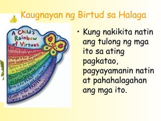 Kaugnayan ng Birtud sa Halaga
            • Kung nakikita natin
              ang tulong ng mga
              ito sa ating
              pagkatao,
              pagyayamanin natin
              at pahahalagahan
              ang mga ito.
 