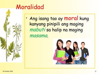Moralidad
                     • Ang isang tao ay moral kung
                       kanyang pinipili ang maging
                       mabuti sa halip na maging
                       masama.




30 October 2005                                      21
 