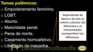Temas polêmicos:
o Empoderamento feminino.
o LGBT.
o Aborto.
o Maioridade penal.
o Pena de morte.
o Casamento homoafetivo.
o Liberação da maconha.
Dependendo da
época e do país os
valores culturais são
diferentes e as
interpretações
acompanham tais
diferenças.
 