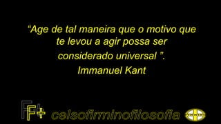 “Age de tal maneira que o motivo que
te levou a agir possa ser
considerado universal ”.
Immanuel Kant
 