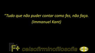 “Tudo que não puder contar como fez, não faça.
(Immanuel Kant)
 