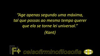 “Age apenas segundo uma máxima,
tal que possas ao mesmo tempo querer
que ela se torne lei universal.”
(Kant)
 